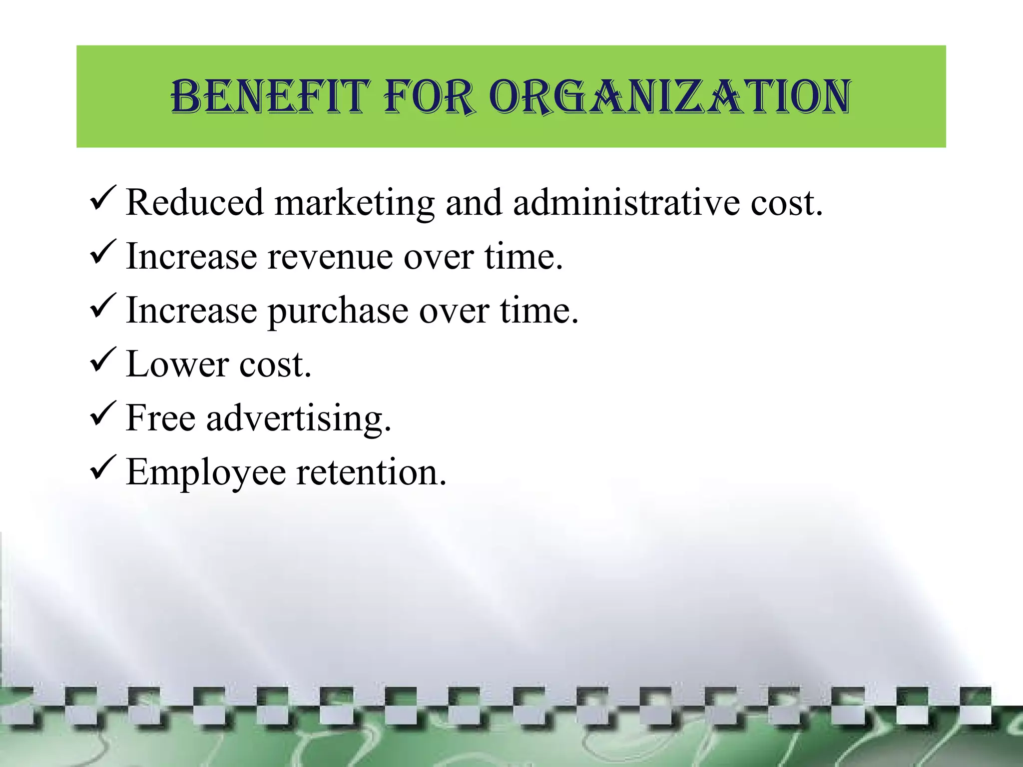 BENEFIT FOR ORGANIZATION Reduced marketing and administrative cost. Increase revenue over time. Increase purchase over time. Lower cost. Free advertising. Employee retention. 