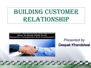 BUILDING CUSTOMER RELATIONSHIP Presented by Deepak Khandelwal 