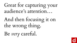 Great for capturing your
audiences attention
And then focusing it on
the wrong thing.
Be very careful.
 