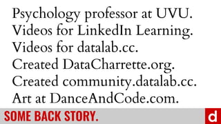 SOME BACK STORY.
Psychology professor at UVU.
Videos for LinkedIn Learning.
Videos for datalab.cc.
Created DataCharrette.org.
Created community.datalab.cc.
Art at DanceAndCode.com.
 
