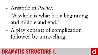 ? Aristotle in Poetics.
? A whole is what has a beginning
and middle and end.
? A play consists of complication
followed by unravelling.
DRAMATIC STRUCTURE 1.
 