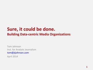 Sure, it could be done.
Building Data-centric Media Organizations
Tom Johnson
Inst. for Analytic Journalism
tom@jtjohnson.com
April 2014
1
 