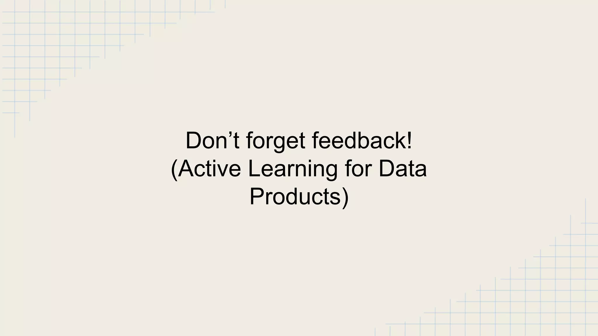 Don’t forget feedback!
(Active Learning for Data
Products)
 