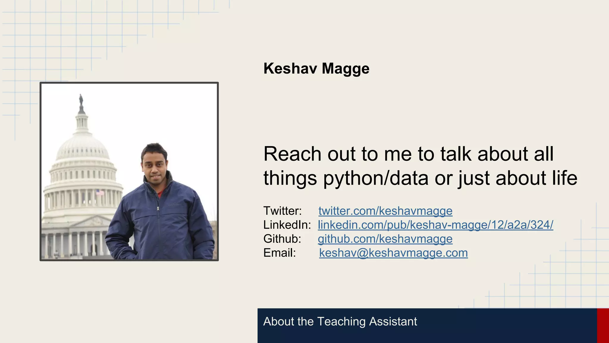 About the Teaching Assistant
Keshav Magge
Reach out to me to talk about all
things python/data or just about life
Twitter: twitter.com/keshavmagge
LinkedIn: linkedin.com/pub/keshav-magge/12/a2a/324/
Github: github.com/keshavmagge
Email: keshav@keshavmagge.com
 
