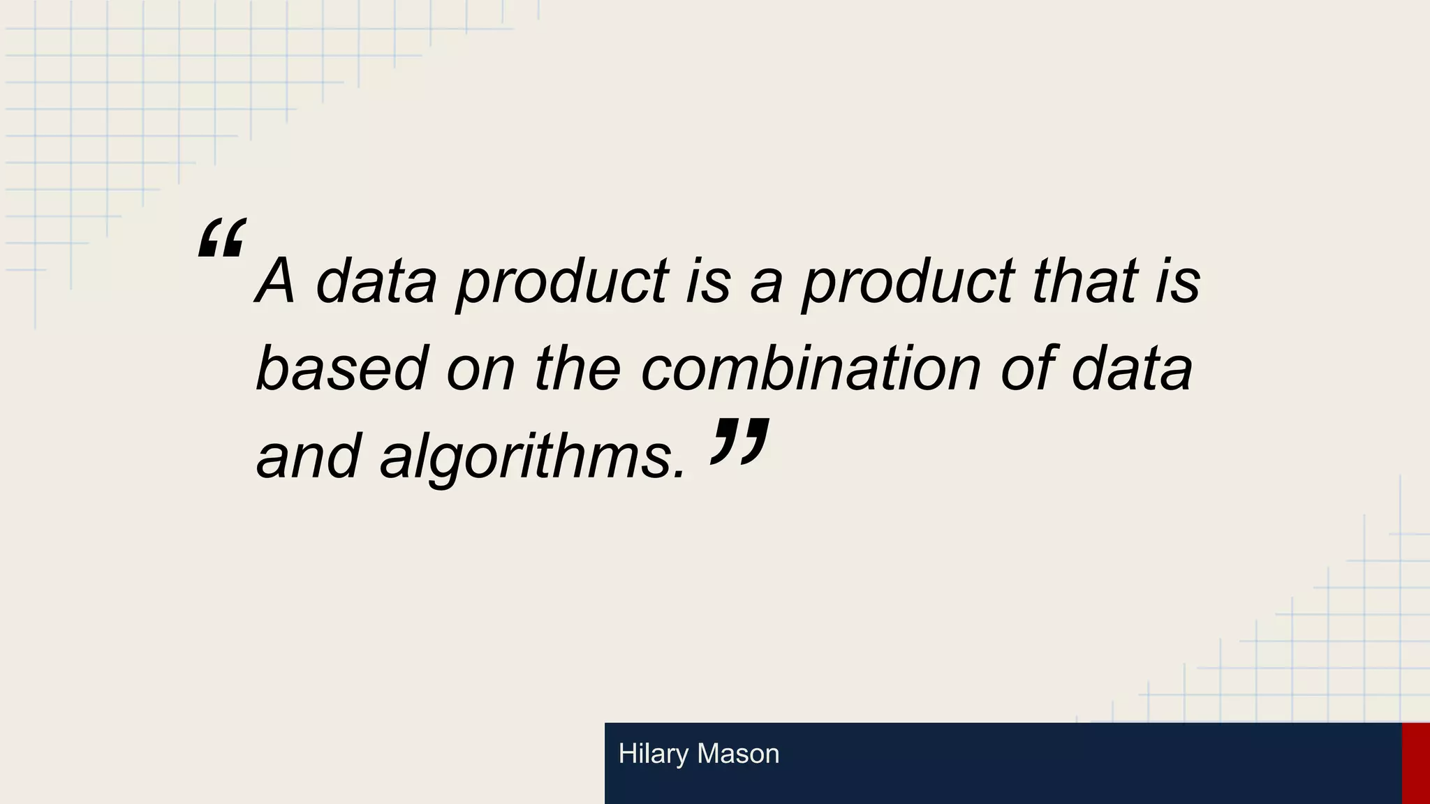 Hilary Mason
A data product is a product that is
based on the combination of data
and algorithms.
”
“
 