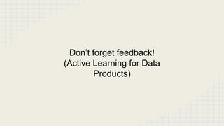 Don’t forget feedback!
(Active Learning for Data
Products)
 