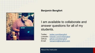 About the Instructor
Benjamin Bengfort
I am available to collaborate and
answer questions for all of my
students.
Twitter: twitter.com/bbengfort
LinkedIn: linkedin.com/in/bbengfort
Github: github.com/bbengfort
Email: benjamin@bengfort.com
 