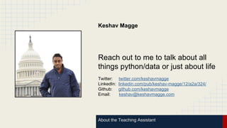About the Teaching Assistant
Keshav Magge
Reach out to me to talk about all
things python/data or just about life
Twitter: twitter.com/keshavmagge
LinkedIn: linkedin.com/pub/keshav-magge/12/a2a/324/
Github: github.com/keshavmagge
Email: keshav@keshavmagge.com
 