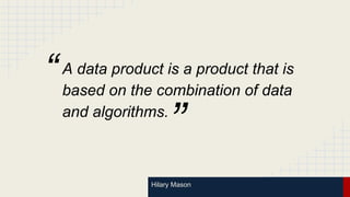 Hilary Mason
A data product is a product that is
based on the combination of data
and algorithms.
”
“
 