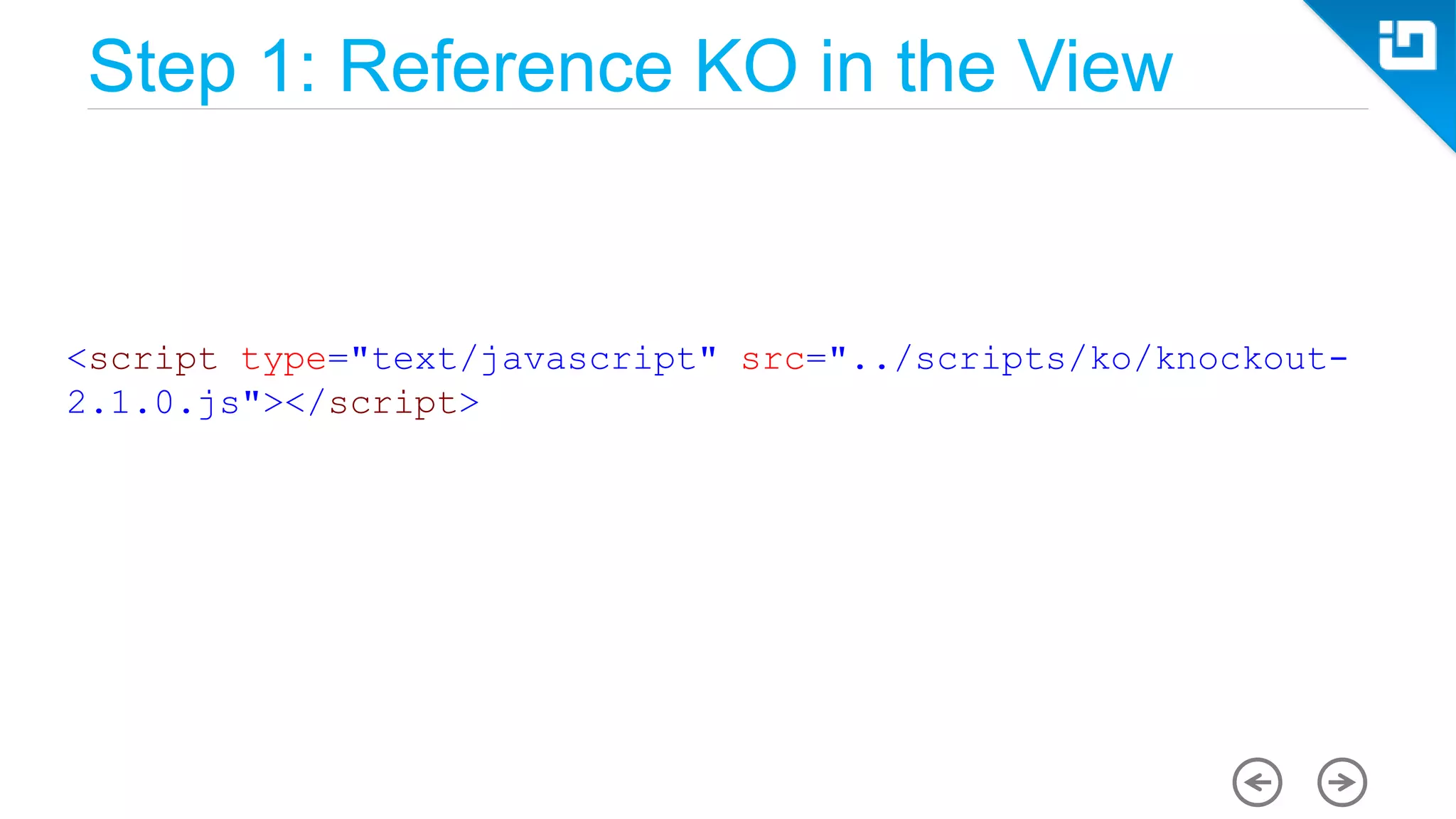 Step 1: Reference KO in the View <script type="text/javascript" src="../scripts/ko/knockout- 2.1.0.js"></script> 