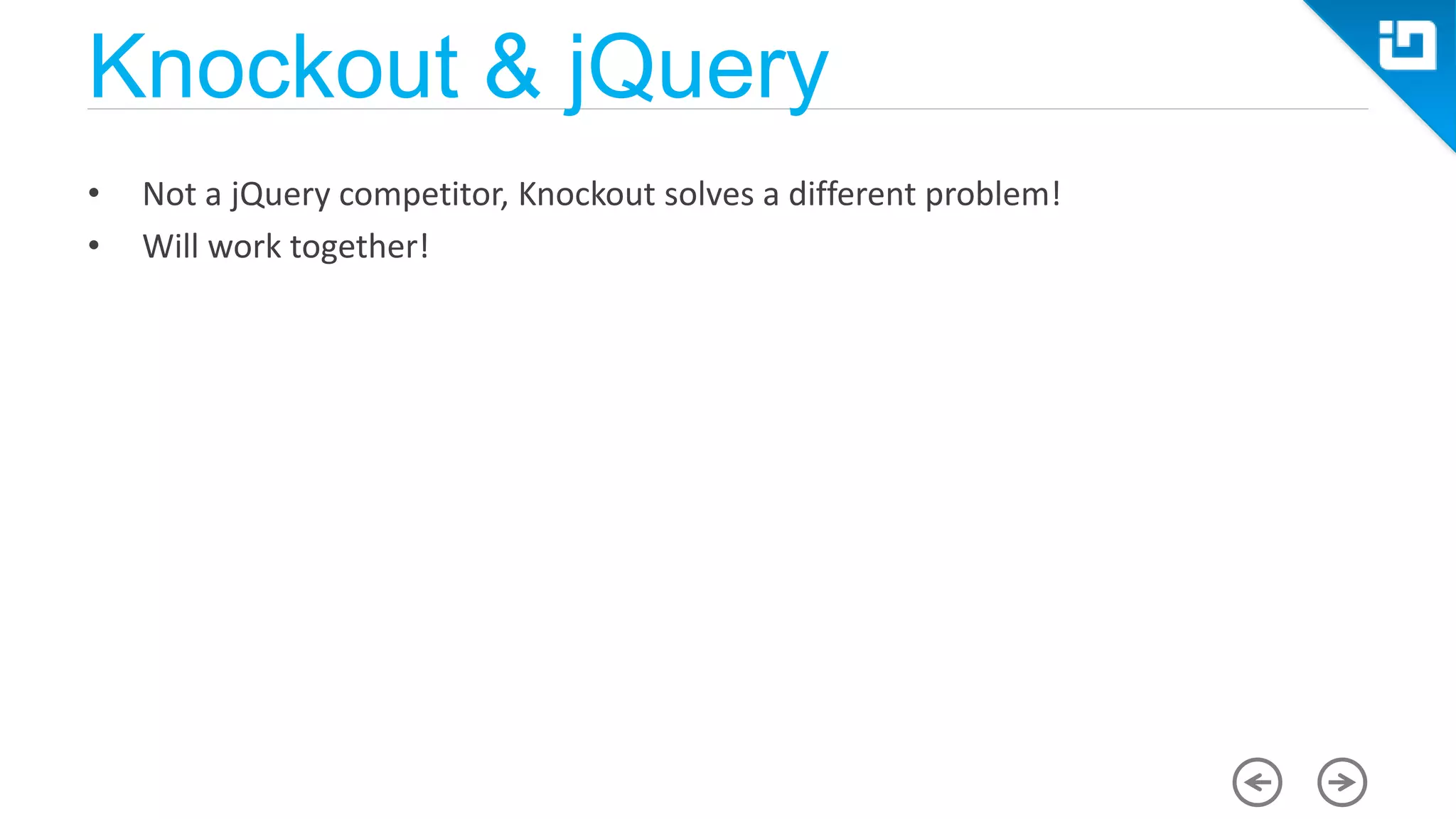Knockout & jQuery • Not a jQuery competitor, Knockout solves a different problem! • Will work together! 