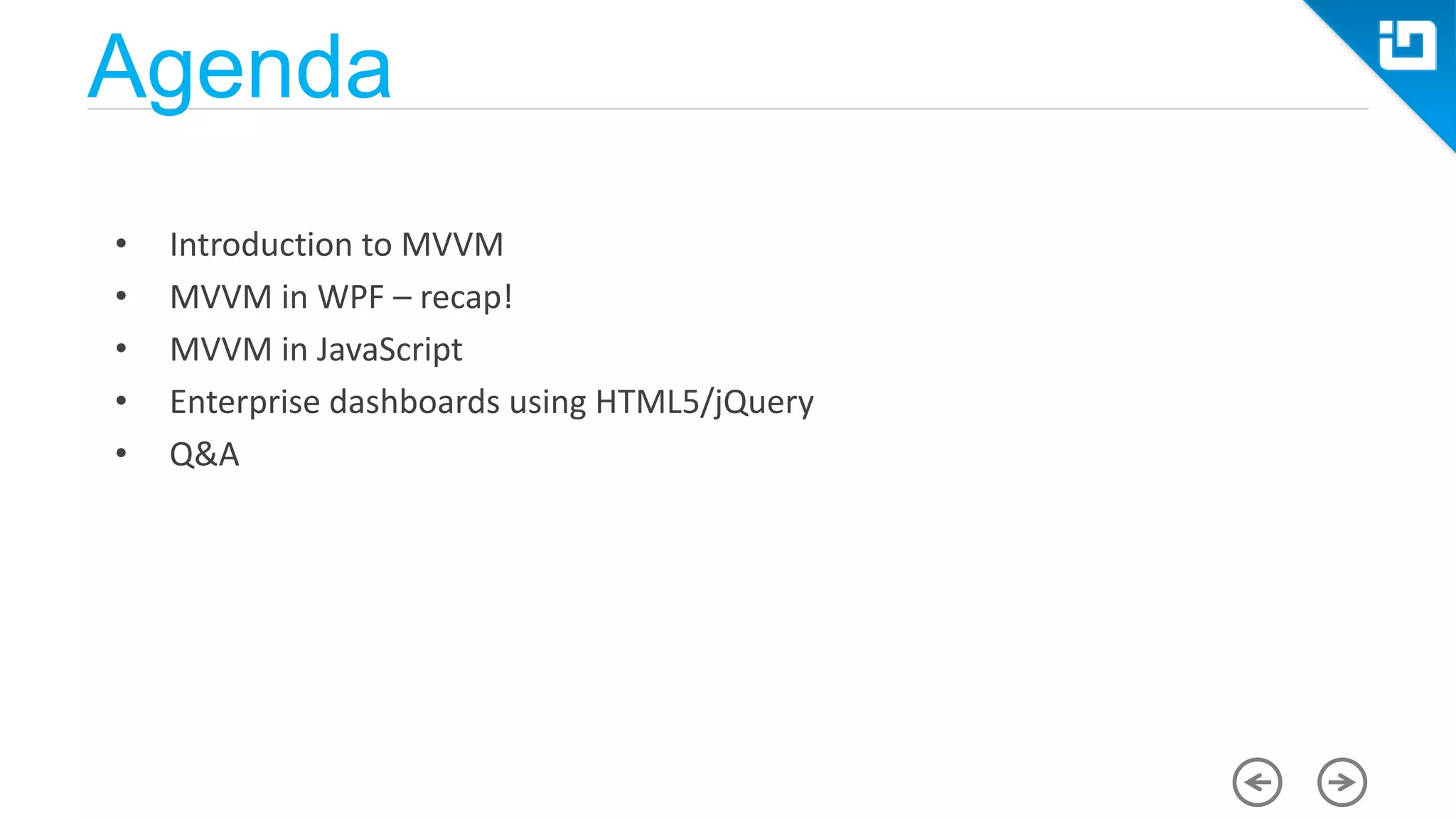 • Introduction to MVVM • MVVM in WPF – recap! • MVVM in JavaScript • Enterprise dashboards using HTML5/jQuery • Q&A Agenda 