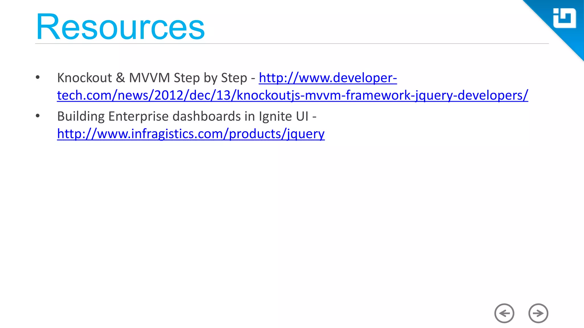 Resources • Knockout & MVVM Step by Step - http://www.developer- tech.com/news/2012/dec/13/knockoutjs-mvvm-framework-jquery-developers/ • Building Enterprise dashboards in Ignite UI - http://www.infragistics.com/products/jquery 