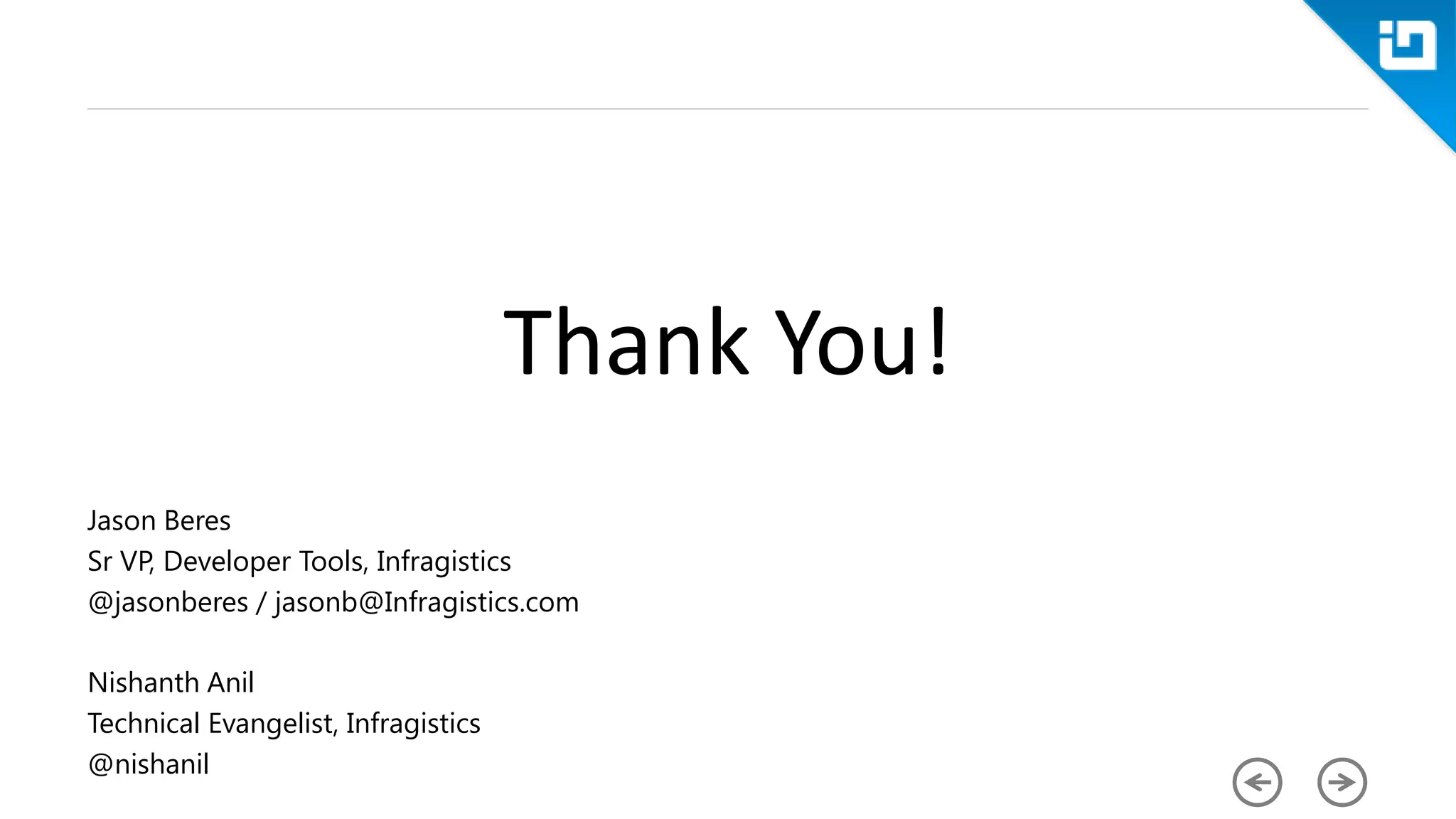 Thank You! Jason Beres Sr VP, Developer Tools, Infragistics @jasonberes / jasonb@Infragistics.com Nishanth Anil Technical Evangelist, Infragistics @nishanil 