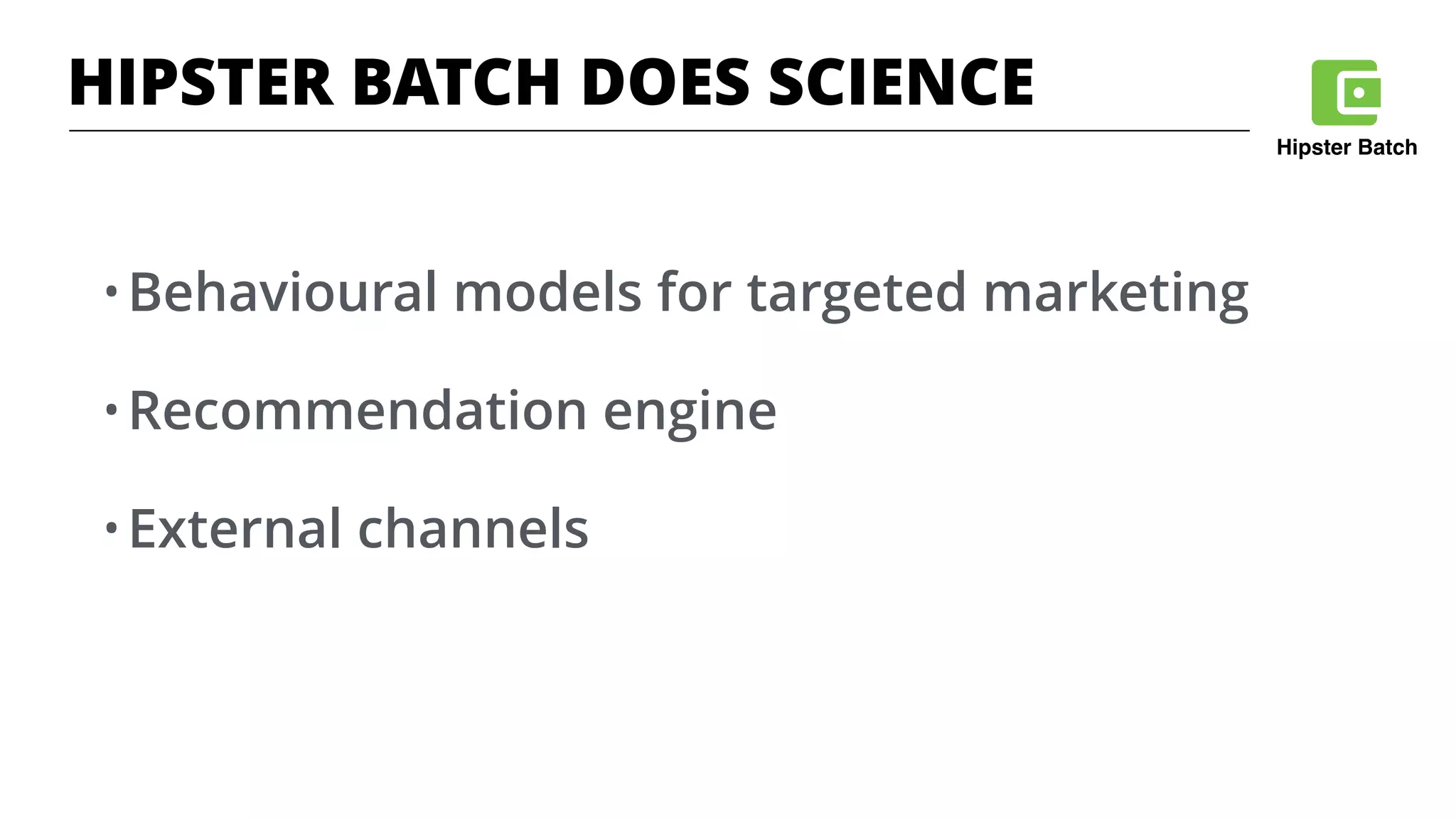 Hipster Batch
HIPSTER BATCH DOES SCIENCE
• Behavioural models for targeted marketing
• Recommendation engine
• External channels
 