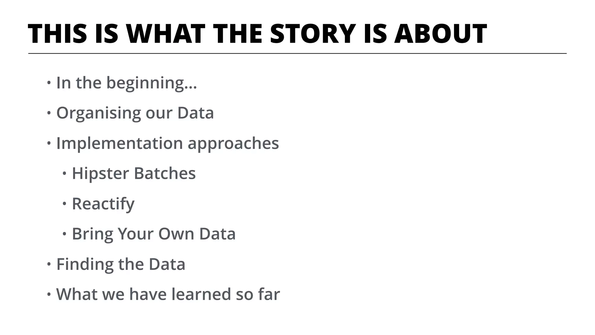 • In the beginning…
• Organising our Data
• Implementation approaches
• Hipster Batches
• Reactify
• Bring Your Own Data
• Finding the Data
• What we have learned so far
THIS IS WHAT THE STORY IS ABOUT
 