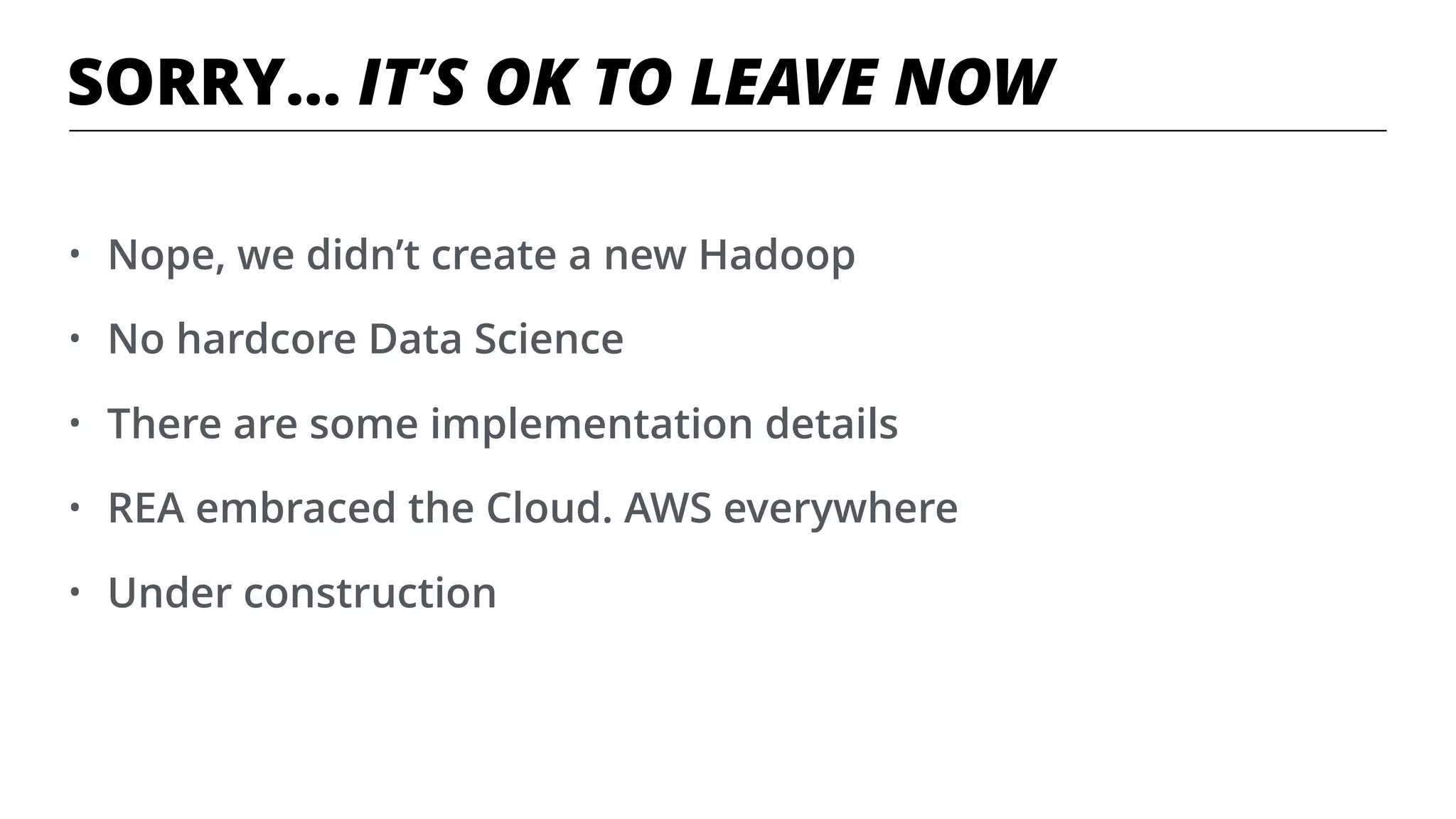 SORRY… IT’S OK TO LEAVE NOW
• Nope, we didn’t create a new Hadoop
• No hardcore Data Science
• There are some implementation details
• REA embraced the Cloud. AWS everywhere
• Under construction
 