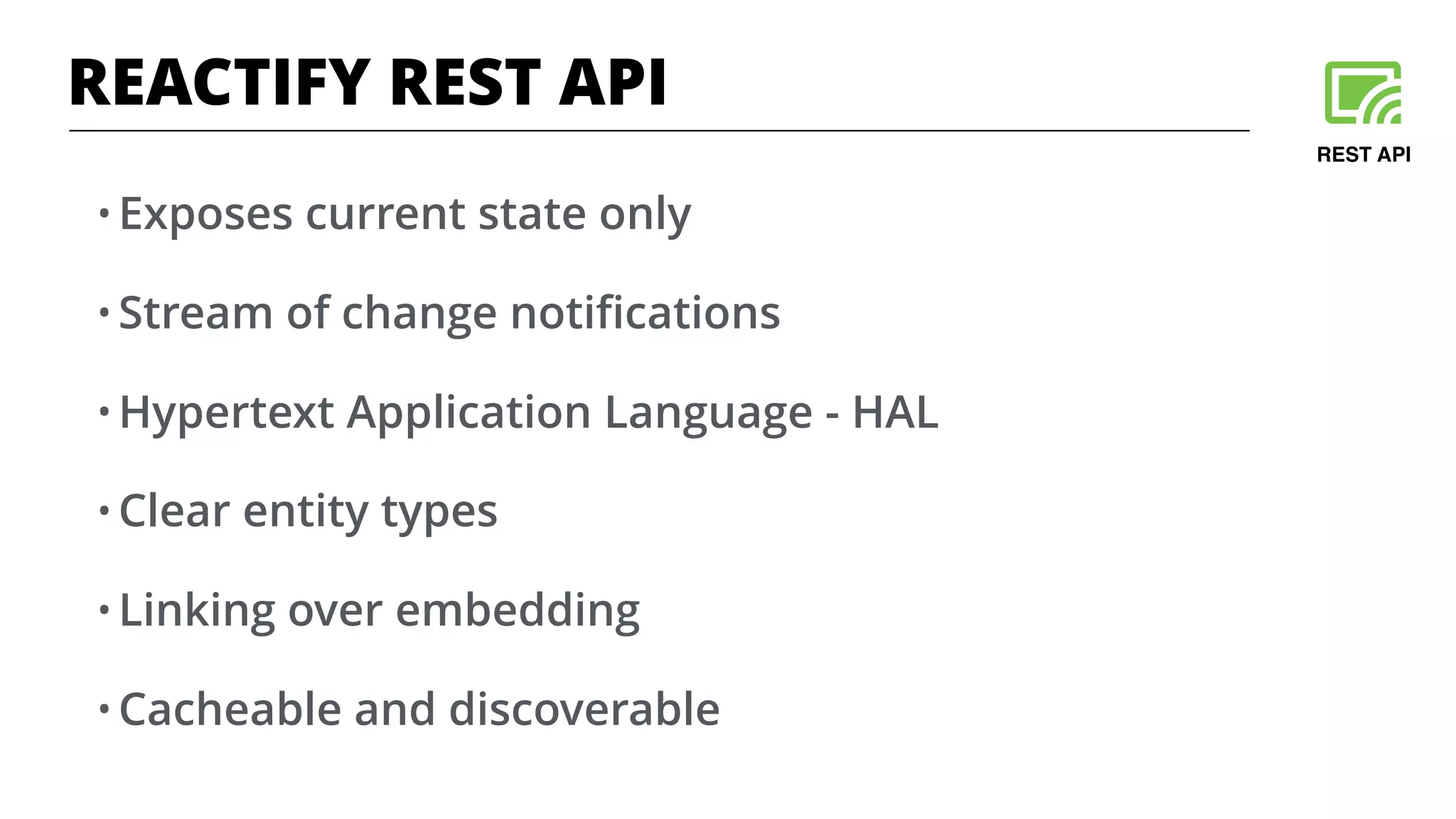 • Exposes current state only
• Stream of change notiﬁcations
• Hypertext Application Language - HAL
• Clear entity types
• Linking over embedding
• Cacheable and discoverable
REST API
REACTIFY REST API
 