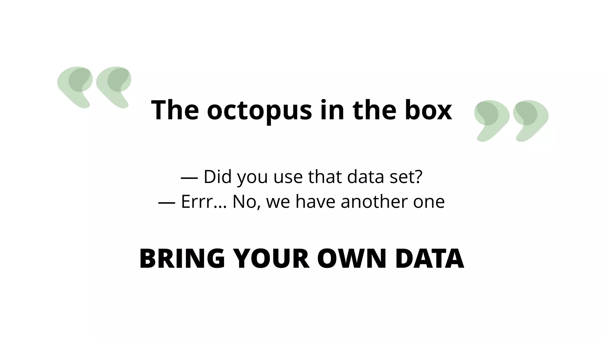 The octopus in the box
— Did you use that data set?
— Errr… No, we have another one
BRING YOUR OWN DATA
 