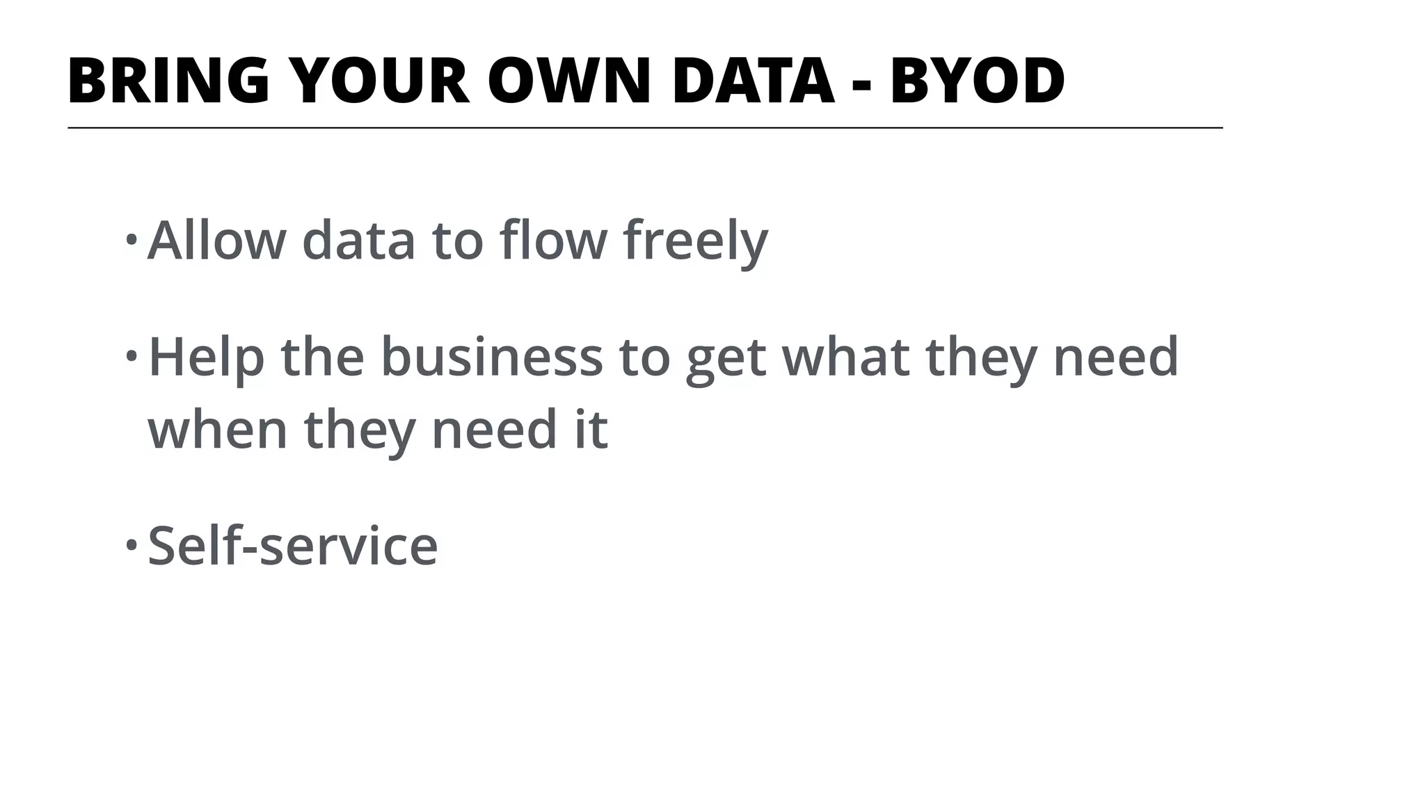 BRING YOUR OWN DATA - BYOD
• Allow data to ﬂow freely
• Help the business to get what they need
when they need it
• Self-service
 