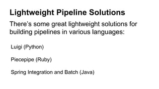 There’s some great lightweight solutions for
building pipelines in various languages:
Luigi (Python)
Piecepipe (Ruby)
Spring Integration and Batch (Java)
Lightweight Pipeline Solutions
 