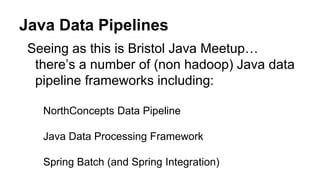 Seeing as this is Bristol Java Meetup…
there’s a number of (non hadoop) Java data
pipeline frameworks including:
NorthConcepts Data Pipeline
Java Data Processing Framework
Spring Batch (and Spring Integration)
Java Data Pipelines
 