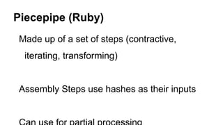 Made up of a set of steps (contractive,
iterating, transforming)
Assembly Steps use hashes as their inputs
Piecepipe (Ruby)
 