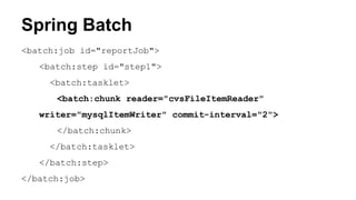 <batch:job id="reportJob">
<batch:step id="step1">
<batch:tasklet>
<batch:chunk reader="cvsFileItemReader"
writer="mysqlItemWriter" commit-interval="2">
</batch:chunk>
</batch:tasklet>
</batch:step>
</batch:job>
Spring Batch
 