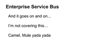 Enterprise Service Bus
And it goes on and on...
I’m not covering this…
Camel, Mule yada yada
 