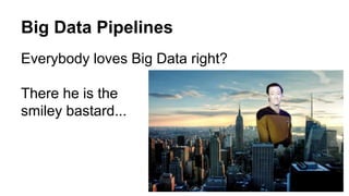 Everybody loves Big Data right?
There he is the
smiley bastard...
Big Data Pipelines
 