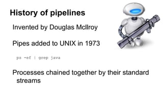 History of pipelines
Invented by Douglas Mcllroy
Pipes added to UNIX in 1973
ps -ef | grep java
Processes chained together by their standard
streams
 