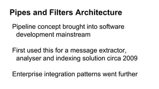Pipeline concept brought into software
development mainstream
First used this for a message extractor,
analyser and indexing solution circa 2009
Enterprise integration patterns went further
Pipes and Filters Architecture
 