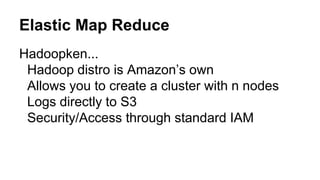 Hadoopken...
Hadoop distro is Amazon’s own
Allows you to create a cluster with n nodes
Logs directly to S3
Security/Access through standard IAM
Elastic Map Reduce
 
