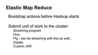 Bootstrap actions before Hadoop starts
Submit unit of work to the cluster:
Streaming program
Hive
Pig - can do streaming with this as well...
Impala
Custom JAR
Elastic Map Reduce
 