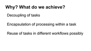 Why? What do we achieve?
Decoupling of tasks
Encapsulation of processing within a task
Reuse of tasks in different workflows possibly
 