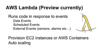Runs code in response to events
Data Events
Scheduled Events
External Events (sensors, alarms etc…)
Provision EC2 instances or AWS Containers
Auto scaling
AWS Lambda (Preview currently)
 
