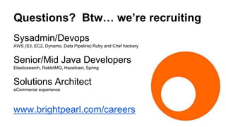 Sysadmin/Devops
AWS (S3, EC2, Dynamo, Data Pipeline) Ruby and Chef hackery
Senior/Mid Java Developers
Elasticsearch, RabbitMQ, Hazelcast, Spring
Solutions Architect
eCommerce experience
www.brightpearl.com/careers
Questions? Btw… we’re recruiting
 