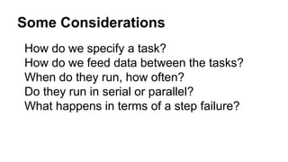 Some Considerations
How do we specify a task?
How do we feed data between the tasks?
When do they run, how often?
Do they run in serial or parallel?
What happens in terms of a step failure?
 