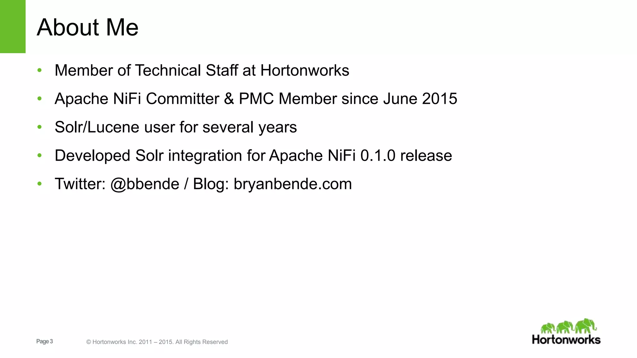 Page3 © Hortonworks Inc. 2011 – 2015. All Rights Reserved About Me • Member of Technical Staff at Hortonworks • Apache NiFi Committer & PMC Member since June 2015 • Solr/Lucene user for several years • Developed Solr integration for Apache NiFi 0.1.0 release • Twitter: @bbende / Blog: bryanbende.com 