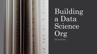 Building
a Data
Science
Org
Ad meliora
 