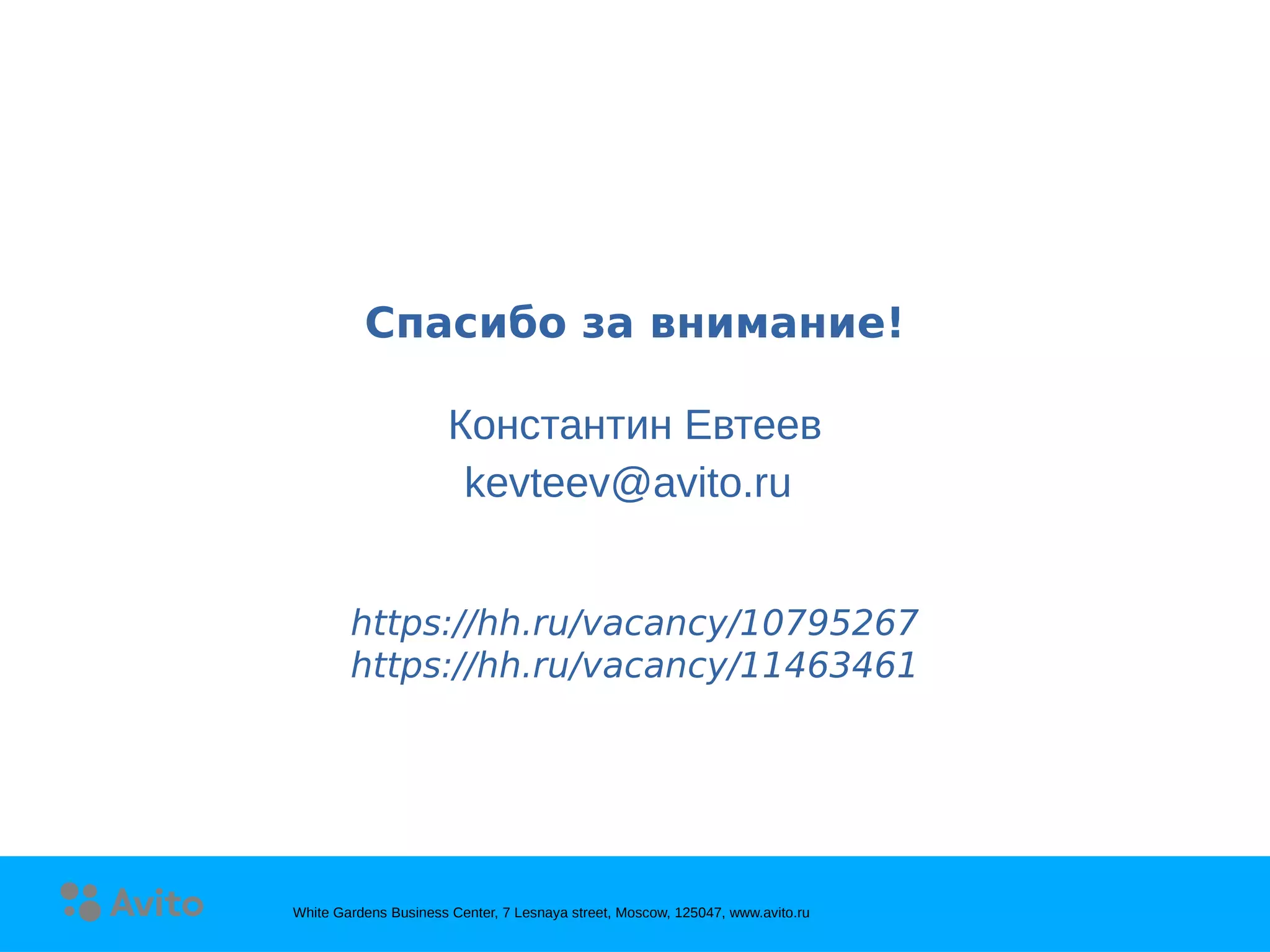 White Gardens Business Center, 7 Lesnaya street, Moscow, 125047, www.avito.ruWhite Gardens Business Center, 7 Lesnaya street, Moscow, 125047, www.avito.ru
Thank you for
your attention!
White Gardens Business Center, 7 Lesnaya street, Moscow, 125047, www.avito.ru
Спасибо за внимание!
Константин Евтеев
kevteev@avito.ru
https://hh.ru/vacancy/10795267
https://hh.ru/vacancy/11463461
 
