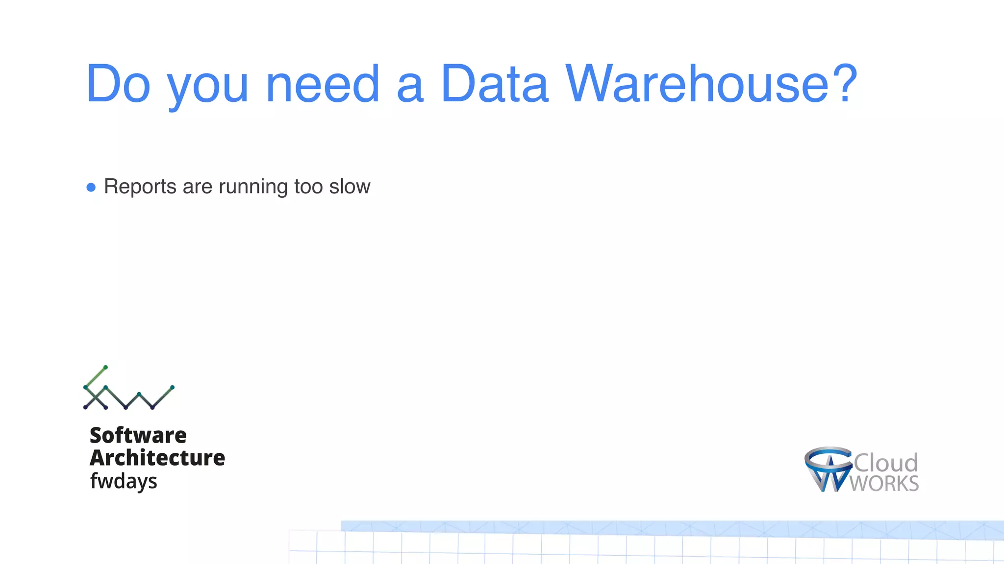 Do you need a Data Warehouse?
! Reports are running too slow
 