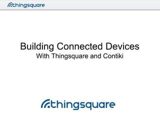Building Connected Devices
With Thingsquare and Contiki

 