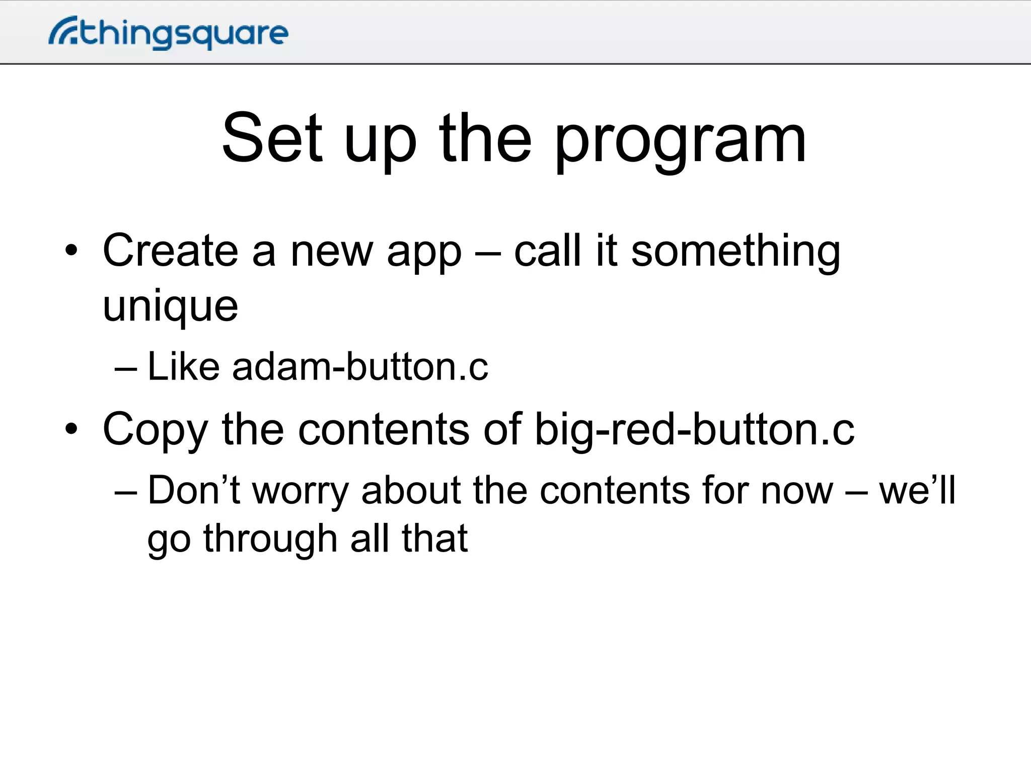 Set up the program
• Create a new app – call it something
unique
– Like adam-button.c

• Copy the contents of big-red-button.c
– Don’t worry about the contents for now – we’ll
go through all that

 