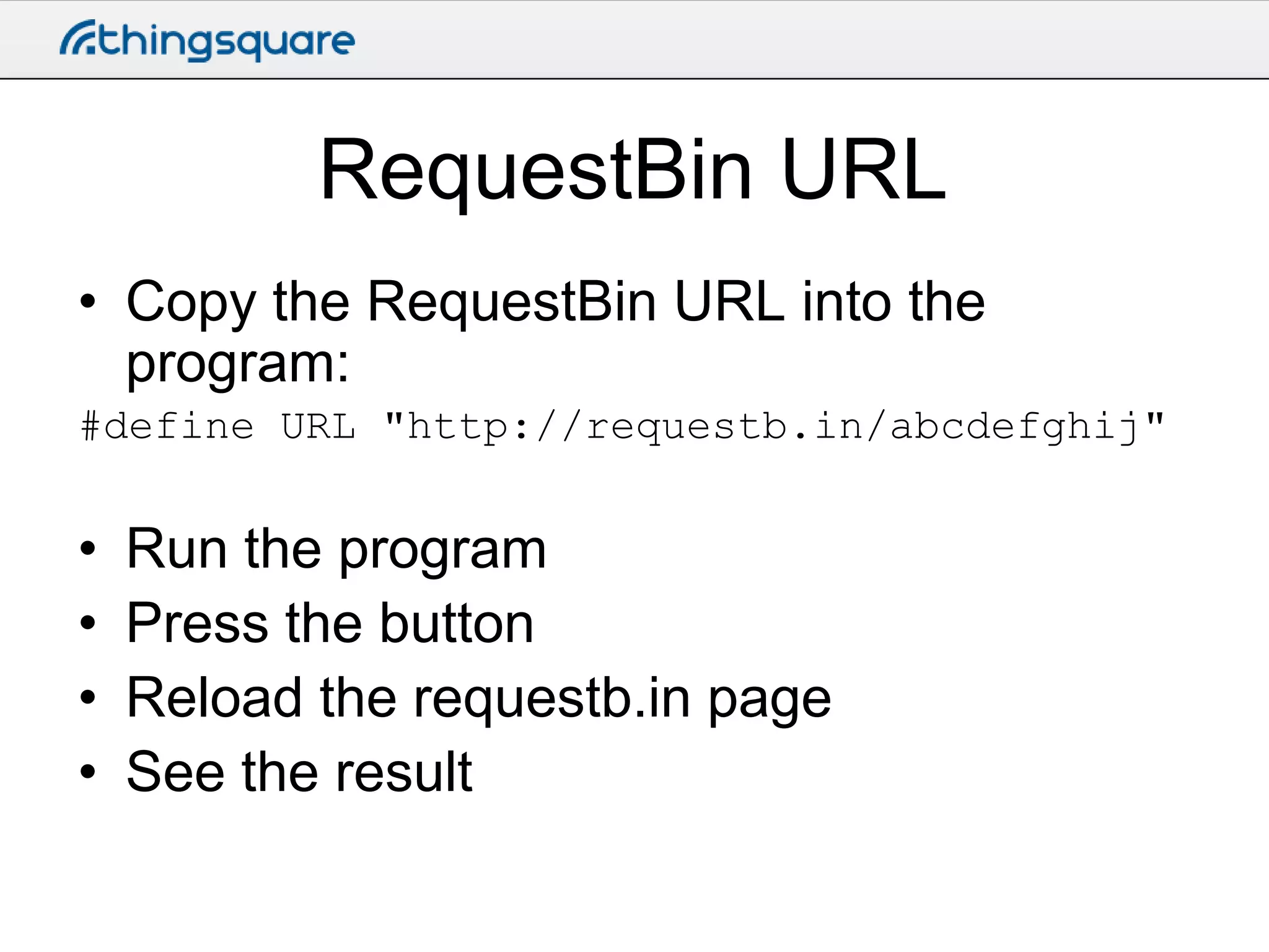RequestBin URL
• Copy the RequestBin URL into the
program:
#define URL "http://requestb.in/abcdefghij"

•
•
•
•

Run the program
Press the button
Reload the requestb.in page
See the result

 