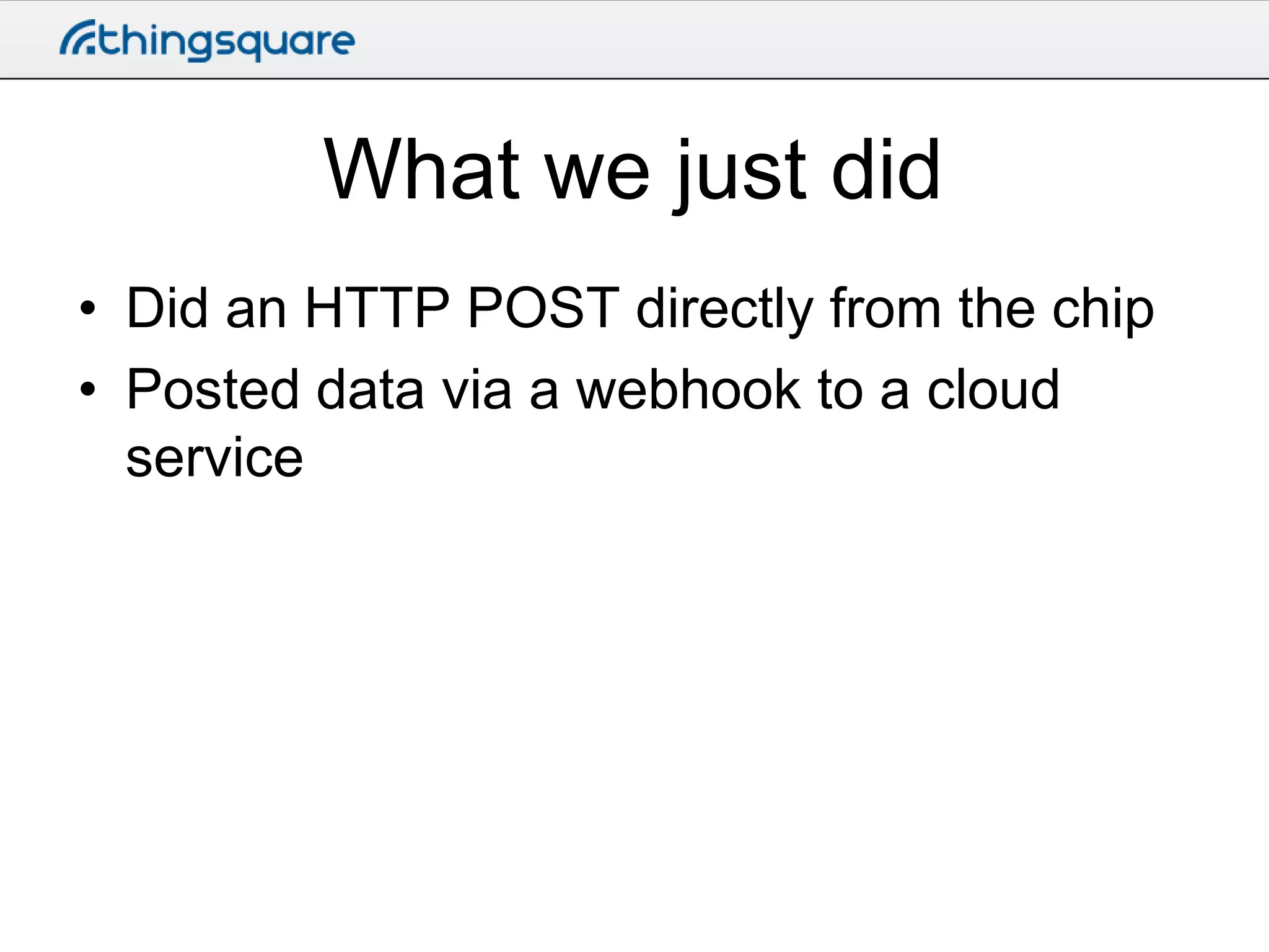 What we just did
• Did an HTTP POST directly from the chip
• Posted data via a webhook to a cloud
service

 