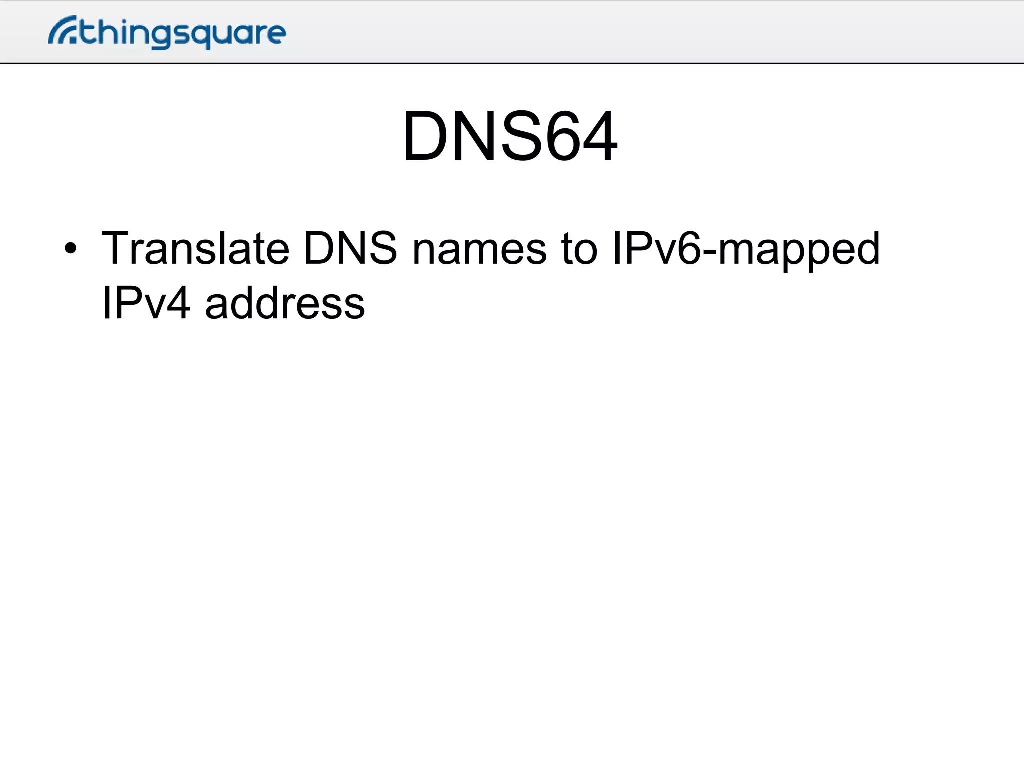 DNS64
• Translate DNS names to IPv6-mapped
IPv4 address

 