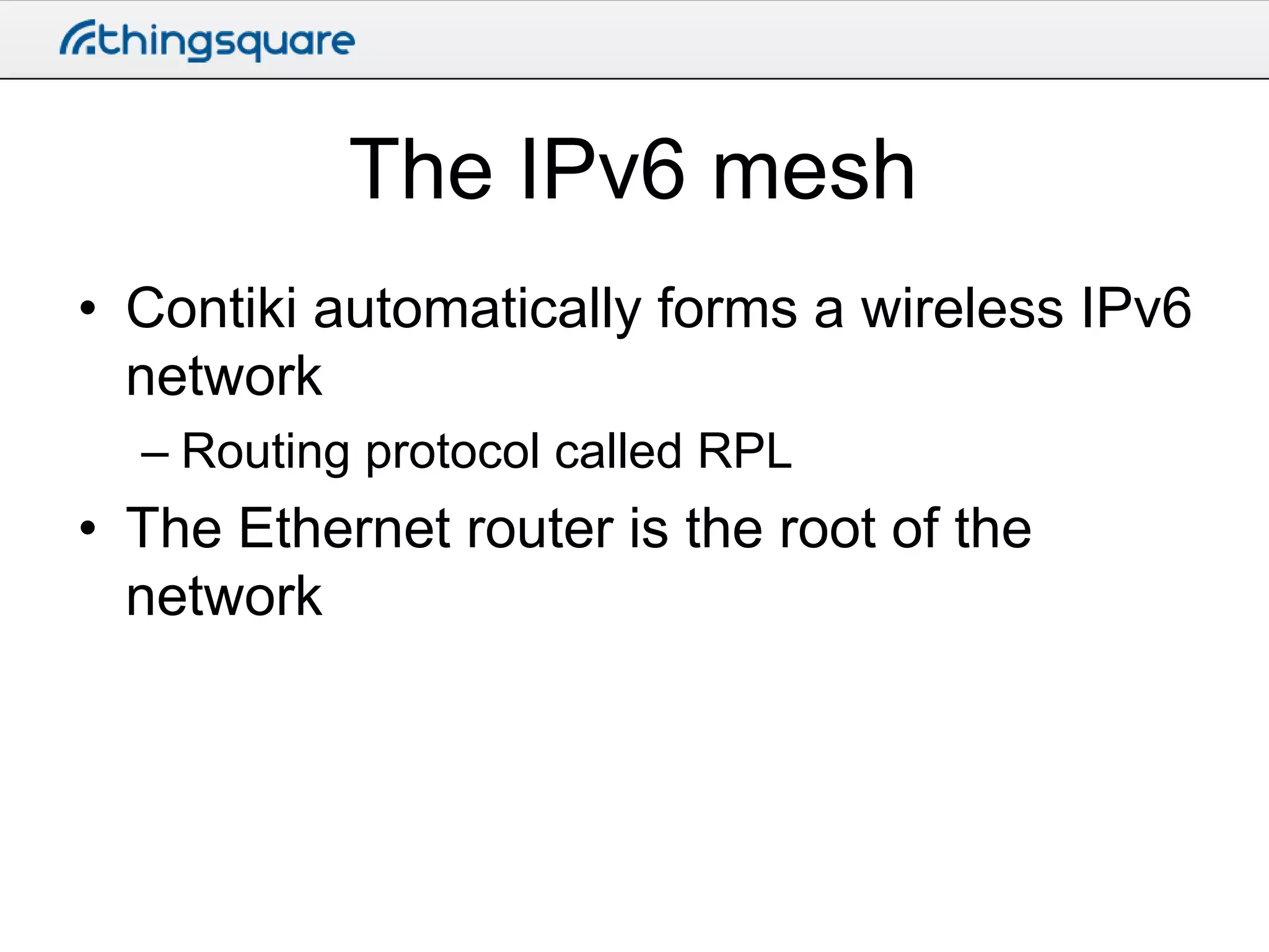 The IPv6 mesh
• Contiki automatically forms a wireless IPv6
network
– Routing protocol called RPL

• The Ethernet router is the root of the
network

 