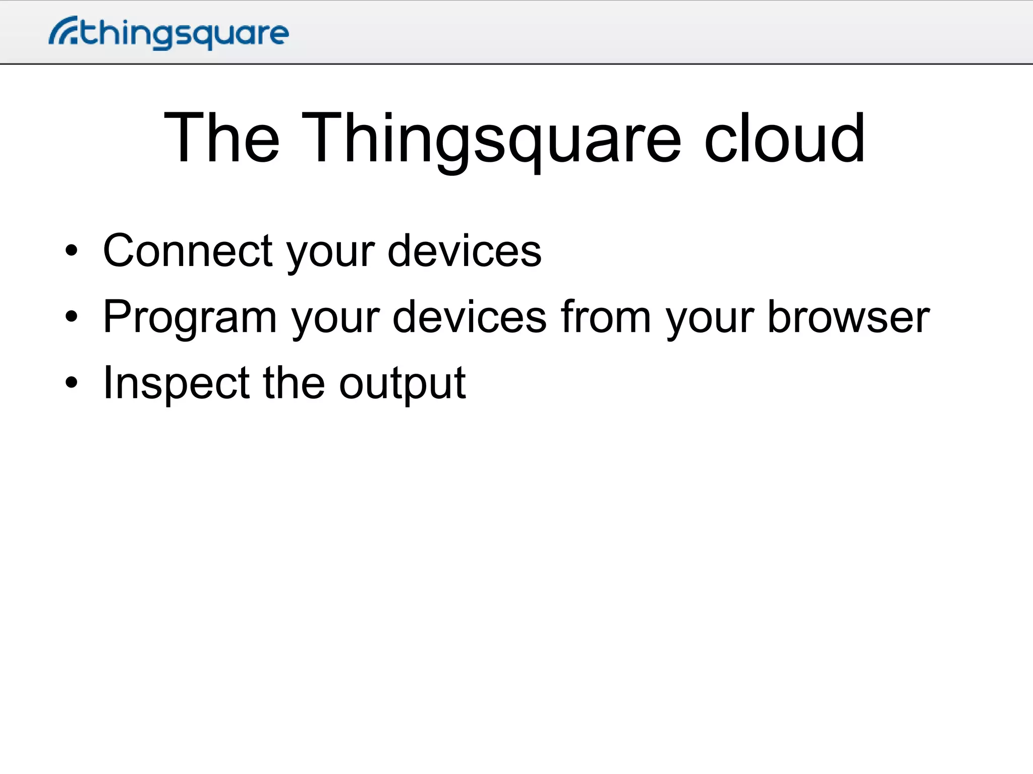 The Thingsquare cloud
• Connect your devices
• Program your devices from your browser
• Inspect the output

 