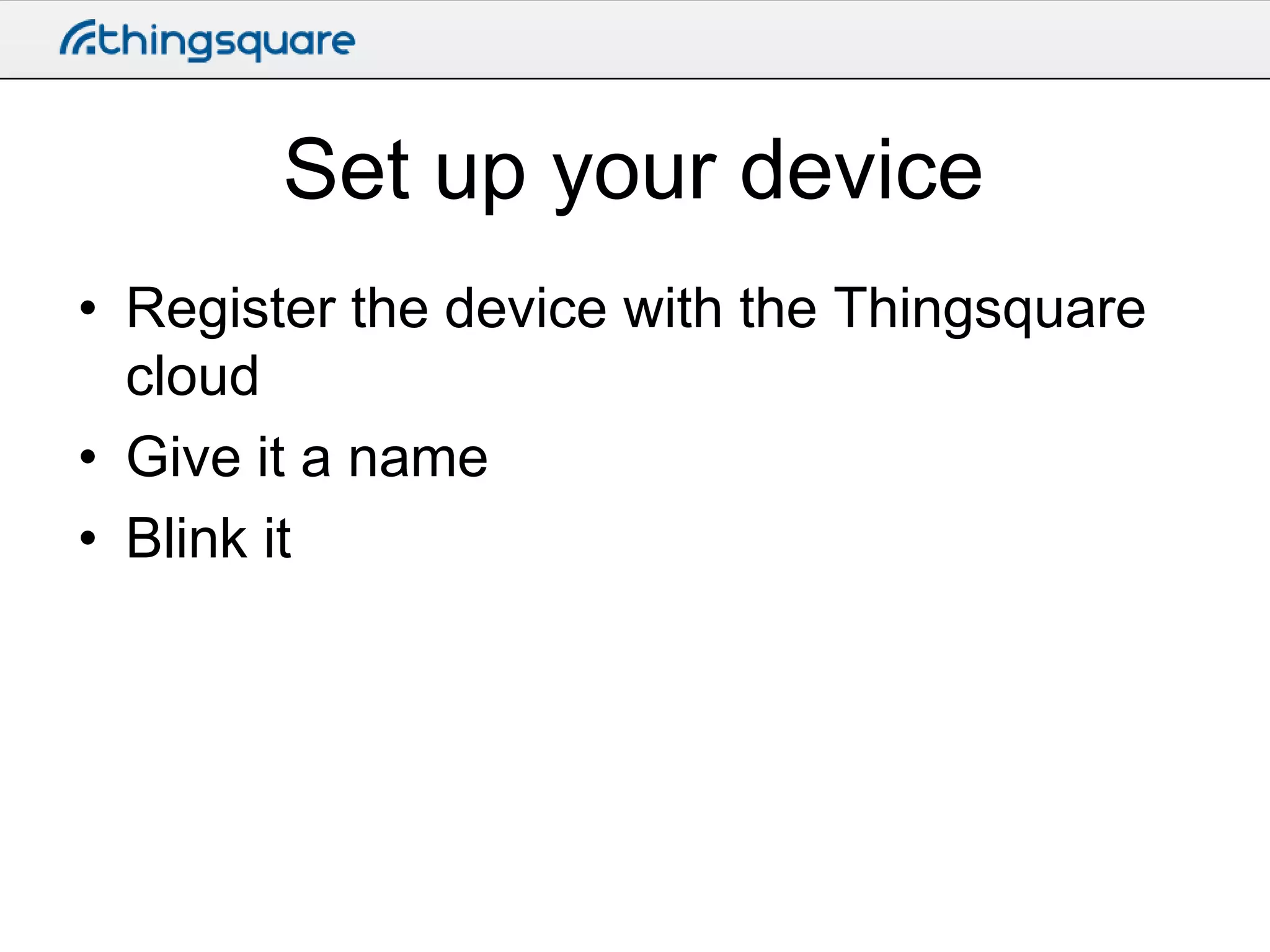 Set up your device
• Register the device with the Thingsquare
cloud
• Give it a name
• Blink it

 